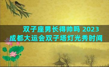 双子座男长得帅吗 2023成都大运会双子塔灯光秀时间